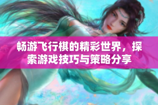 畅游飞行棋的精彩世界，探索游戏技巧与策略分享