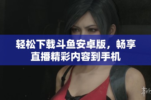 轻松下载斗鱼安卓版，畅享直播精彩内容到手机