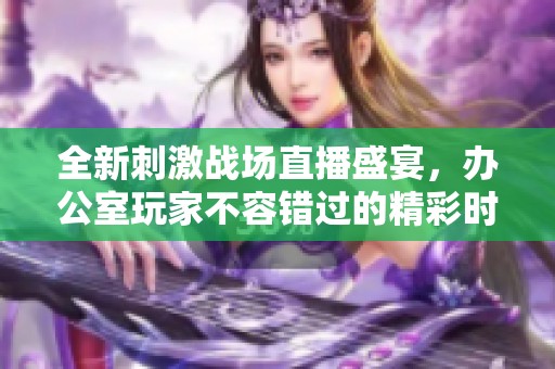 全新刺激战场直播盛宴，办公室玩家不容错过的精彩时刻