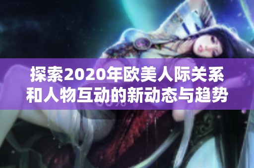 探索2020年欧美人际关系和人物互动的新动态与趋势