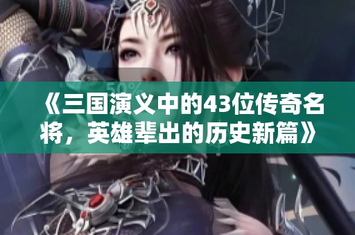 《三国演义中的43位传奇名将，英雄辈出的历史新篇》