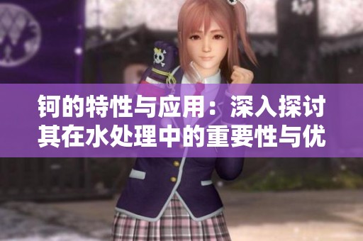 钶的特性与应用：深入探讨其在水处理中的重要性与优势