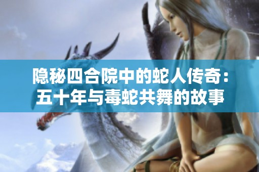 隐秘四合院中的蛇人传奇：五十年与毒蛇共舞的故事