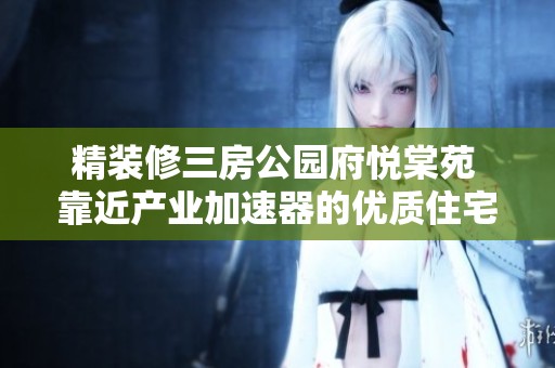 精装修三房公园府悦棠苑 靠近产业加速器的优质住宅选择