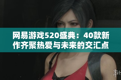 网易游戏520盛典：40款新作齐聚热爱与未来的交汇点
