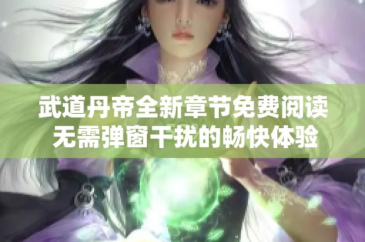 武道丹帝全新章节免费阅读 无需弹窗干扰的畅快体验