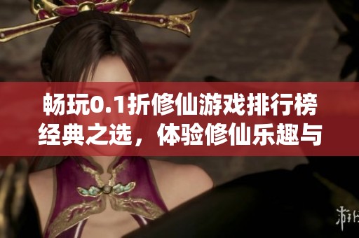 畅玩0.1折修仙游戏排行榜经典之选，体验修仙乐趣与魅力