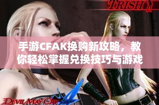 手游CFAK换购新攻略，教你轻松掌握兑换技巧与游戏乐趣