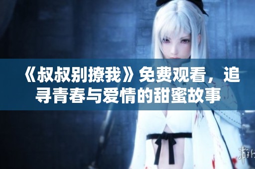 《叔叔别撩我》免费观看，追寻青春与爱情的甜蜜故事