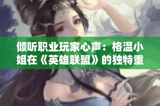 倾听职业玩家心声：格温小姐在《英雄联盟》的独特重要性解析