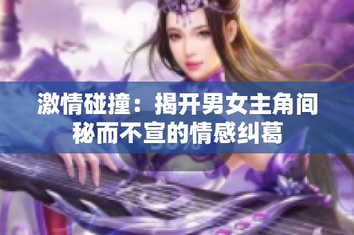 激情碰撞：揭开男女主角间秘而不宣的情感纠葛