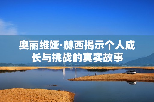 奥丽维娅·赫西揭示个人成长与挑战的真实故事