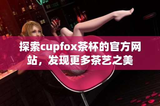 探索cupfox茶杯的官方网站，发现更多茶艺之美