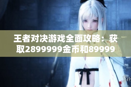 王者对决游戏全面攻略：获取2899999金币和89999钻石的秘诀