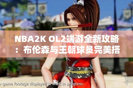 NBA2K OL2端游全新攻略：布伦森与王朝球员完美搭配解析