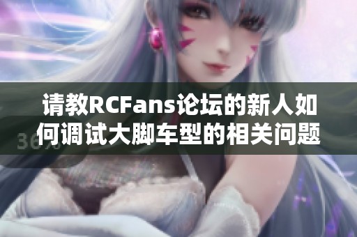 请教RCFans论坛的新人如何调试大脚车型的相关问题