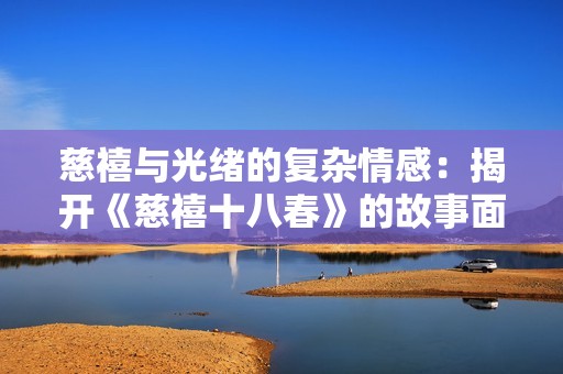 慈禧与光绪的复杂情感：揭开《慈禧十八春》的故事面纱
