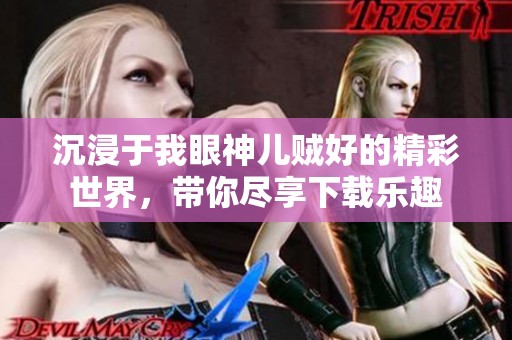 沉浸于我眼神儿贼好的精彩世界，带你尽享下载乐趣