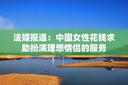 法媒报道：中国女性花钱求助扮演理想情侣的服务