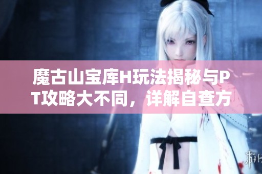 魔古山宝库H玩法揭秘与PT攻略大不同，详解自查方法与技巧