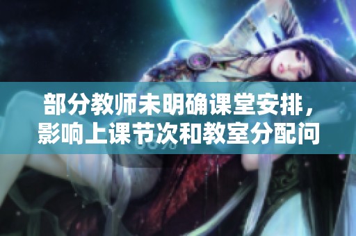 部分教师未明确课堂安排，影响上课节次和教室分配问题解决情况