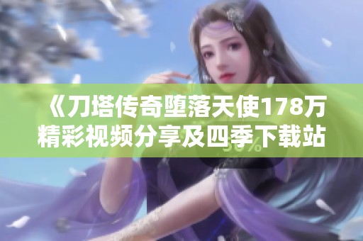 《刀塔传奇堕落天使178万精彩视频分享及四季下载站推荐》