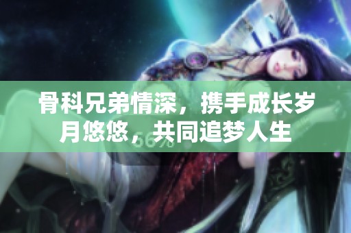 骨科兄弟情深，携手成长岁月悠悠，共同追梦人生