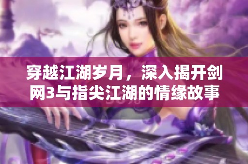 穿越江湖岁月，深入揭开剑网3与指尖江湖的情缘故事