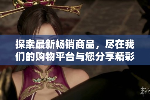 探索最新畅销商品，尽在我们的购物平台与您分享精彩好物