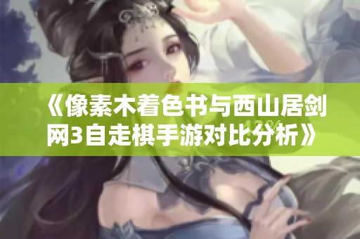 《像素木着色书与西山居剑网3自走棋手游对比分析》