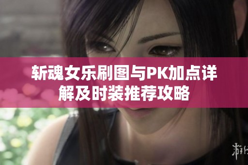 斩魂女乐刷图与PK加点详解及时装推荐攻略