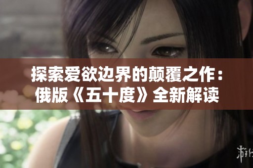 探索爱欲边界的颠覆之作：俄版《五十度》全新解读
