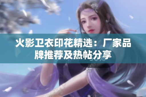 火影卫衣印花精选：厂家品牌推荐及热帖分享