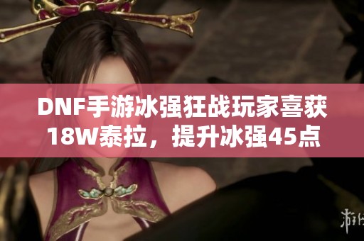 DNF手游冰强狂战玩家喜获18W泰拉，提升冰强45点省下十万以上