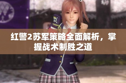 红警2苏军策略全面解析，掌握战术制胜之道
