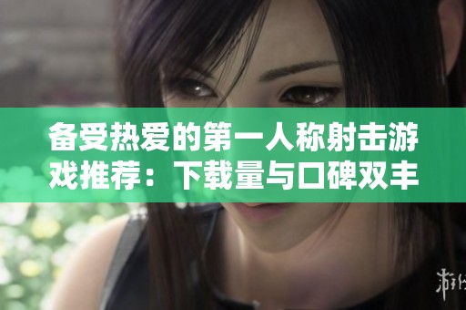 备受热爱的第一人称射击游戏推荐：下载量与口碑双丰收