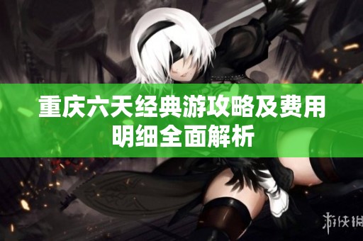 重庆六天经典游攻略及费用明细全面解析