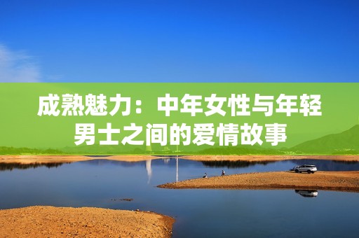 成熟魅力：中年女性与年轻男士之间的爱情故事