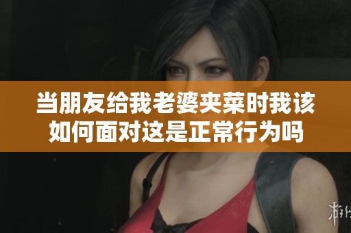 当朋友给我老婆夹菜时我该如何面对这是正常行为吗