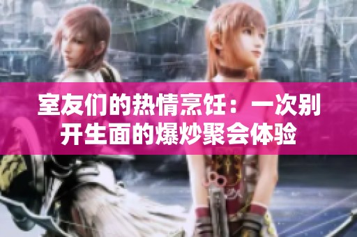 室友们的热情烹饪：一次别开生面的爆炒聚会体验