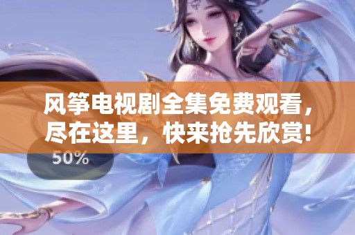 风筝电视剧全集免费观看，尽在这里，快来抢先欣赏!