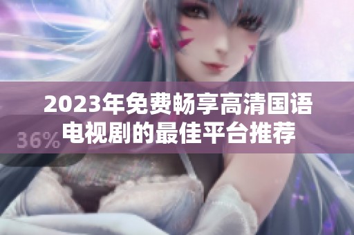 2023年免费畅享高清国语电视剧的最佳平台推荐