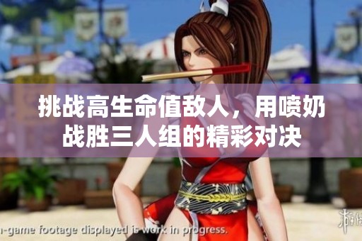 挑战高生命值敌人，用喷奶战胜三人组的精彩对决
