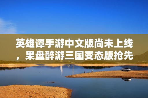 英雄谭手游中文版尚未上线，果盘醉游三国变态版抢先体验！