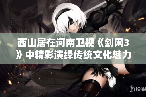 西山居在河南卫视《剑网3》中精彩演绎传统文化魅力