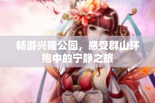 畅游兴隆公园，感受群山环抱中的宁静之旅