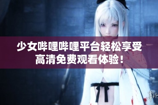少女哔哩哔哩平台轻松享受高清免费观看体验！
