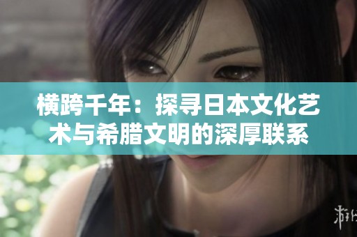 横跨千年：探寻日本文化艺术与希腊文明的深厚联系