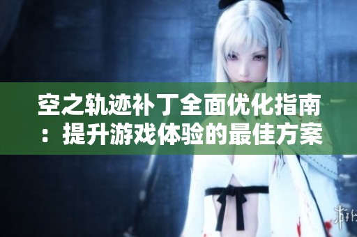 空之轨迹补丁全面优化指南：提升游戏体验的最佳方案