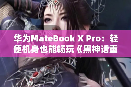 华为MateBook X Pro：轻便机身也能畅玩《黑神话重写》游戏体验